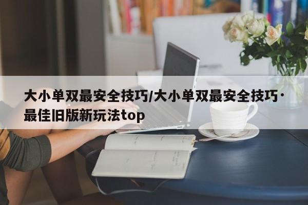 大小单双最安全技巧/大小单双最安全技巧·最佳旧版新玩法top