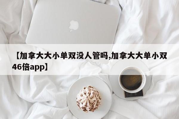 【加拿大大小单双没人管吗,加拿大大单小双46倍app】