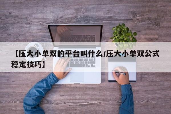 【压大小单双的平台叫什么/压大小单双公式稳定技巧】