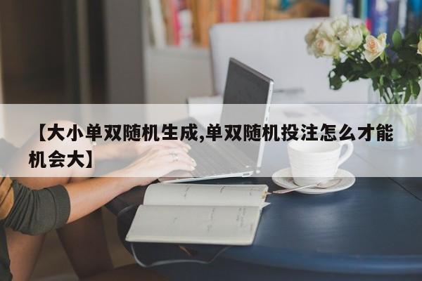 【大小单双随机生成,单双随机投注怎么才能机会大】