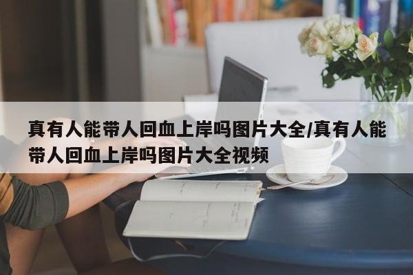 真有人能带人回血上岸吗图片大全/真有人能带人回血上岸吗图片大全视频
