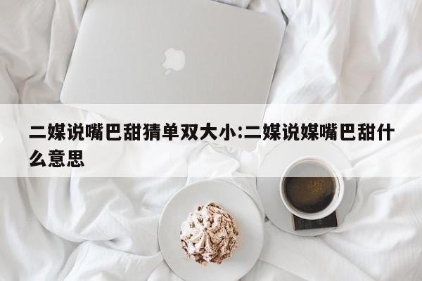 二媒说嘴巴甜猜单双大小:二媒说媒嘴巴甜什么意思
