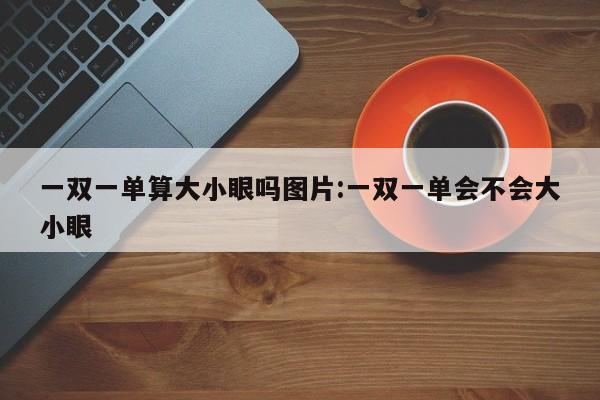 一双一单算大小眼吗图片:一双一单会不会大小眼