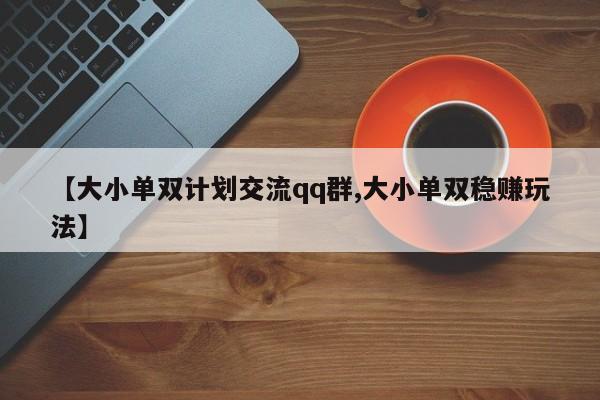 【大小单双计划交流qq群,大小单双稳赚玩法】