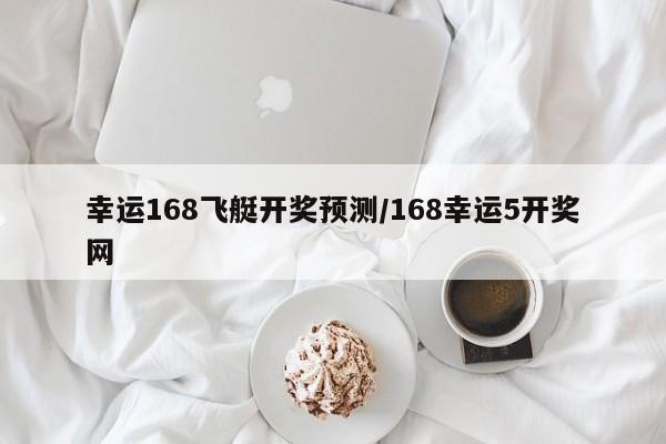 幸运168飞艇开奖预测/168幸运5开奖网