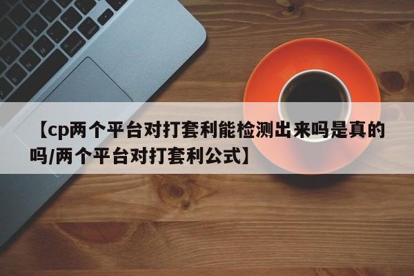 【cp两个平台对打套利能检测出来吗是真的吗/两个平台对打套利公式】