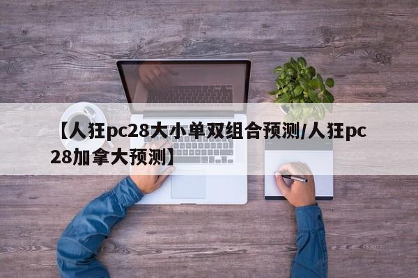 【人狂pc28大小单双组合预测/人狂pc28加拿大预测】