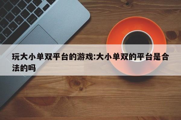 玩大小单双平台的游戏:大小单双的平台是合法的吗