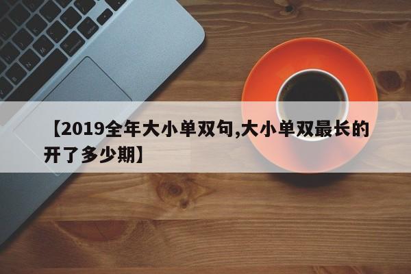 【2019全年大小单双句,大小单双最长的开了多少期】