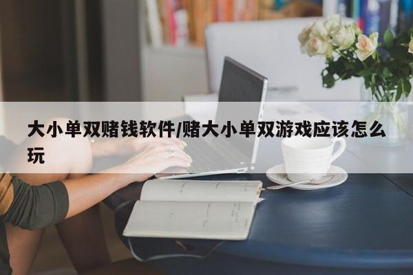 大小单双赌钱软件/赌大小单双游戏应该怎么玩
