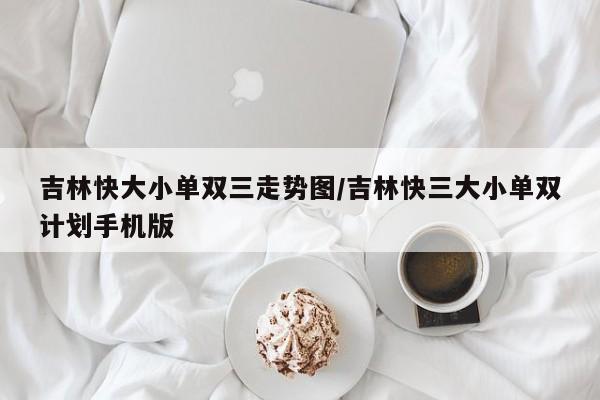吉林快大小单双三走势图/吉林快三大小单双计划手机版
